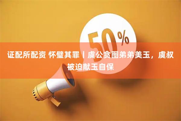 证配所配资 怀璧其罪丨虞公贪图弟弟美玉，虞叔被迫献玉自保