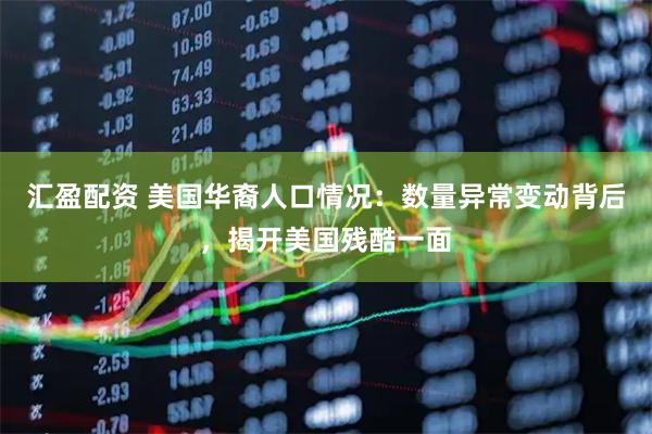 汇盈配资 美国华裔人口情况：数量异常变动背后，揭开美国残酷一面