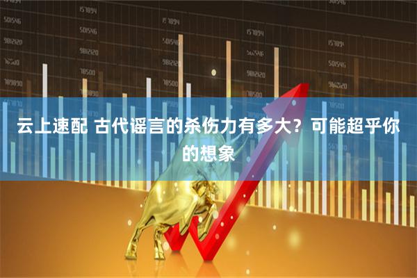云上速配 古代谣言的杀伤力有多大？可能超乎你的想象