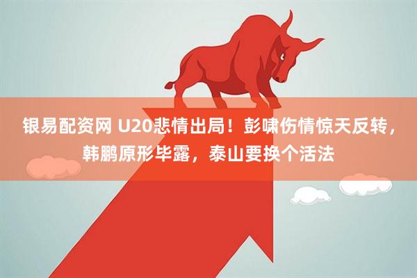 银易配资网 U20悲情出局！彭啸伤情惊天反转，韩鹏原形毕露，泰山要换个活法