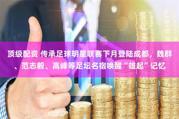 顶级配资 传承足球明星联赛下月登陆成都，魏群、范志毅、高峰等足坛名宿唤醒“雄起”记忆