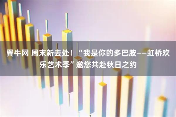 翼牛网 周末新去处！“我是你的多巴胺——虹桥欢乐艺术季”邀您共赴秋日之约