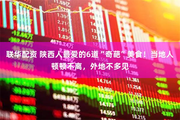 联华配资 陕西人最爱的6道“奇葩”美食！当地人顿顿不离，外地不多见