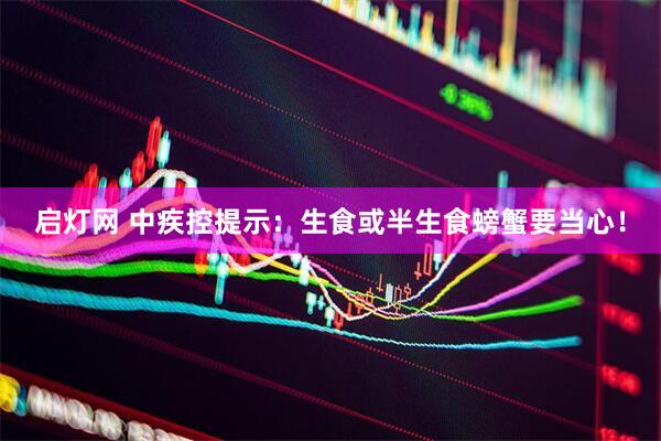 启灯网 中疾控提示：生食或半生食螃蟹要当心！