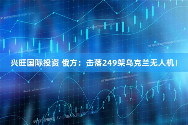 兴旺国际投资 俄方：击落249架乌克兰无人机！
