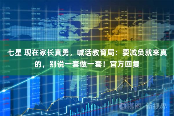 七星 现在家长真勇，喊话教育局：要减负就来真的，别说一套做一套！官方回复