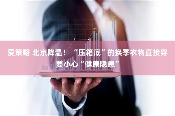 爱策略 北京降温！ “压箱底”的换季衣物直接穿要小心“健康隐患”