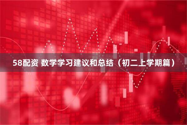 58配资 数学学习建议和总结（初二上学期篇）