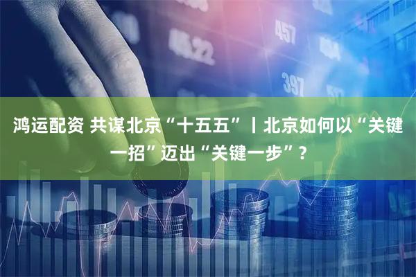 鸿运配资 共谋北京“十五五”丨北京如何以“关键一招”迈出“关键一步”？