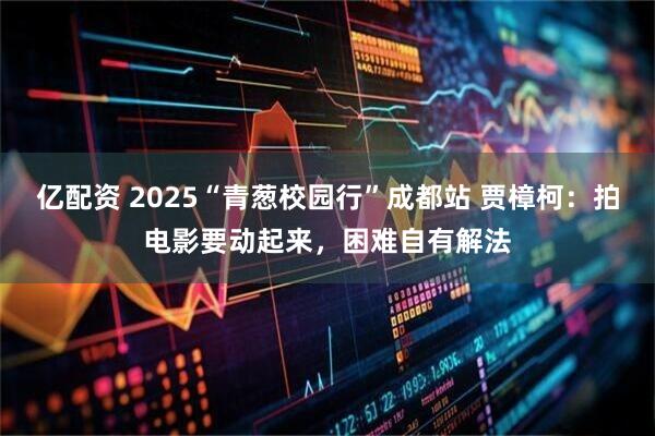 亿配资 2025“青葱校园行”成都站 贾樟柯：拍电影要动起来，困难自有解法
