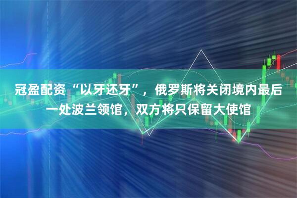 冠盈配资 “以牙还牙”，俄罗斯将关闭境内最后一处波兰领馆，双方将只保留大使馆