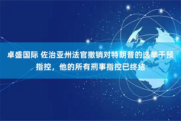 卓盛国际 佐治亚州法官撤销对特朗普的选举干预指控,他的所有刑事指控已终结