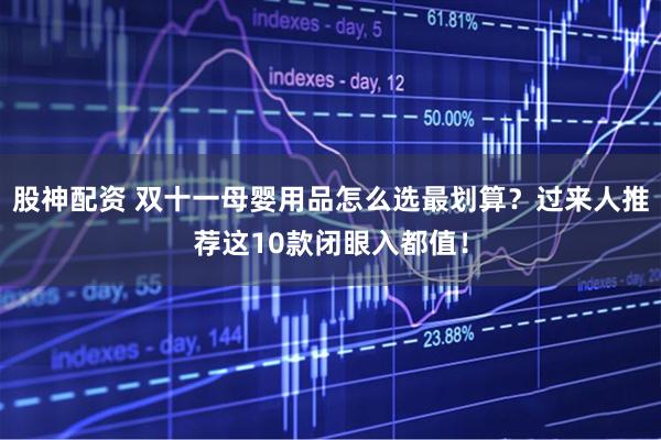 股神配资 双十一母婴用品怎么选最划算？过来人推荐这10款闭眼入都值！