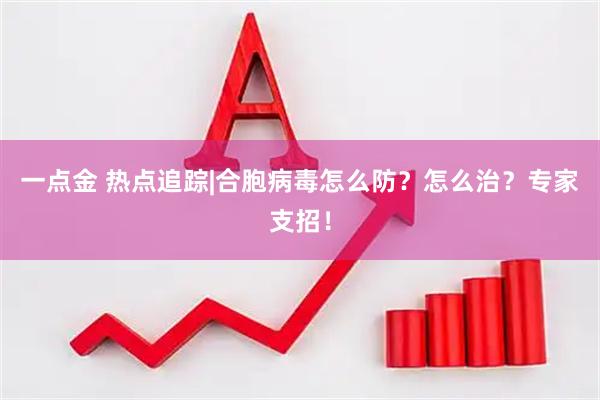 一点金 热点追踪|合胞病毒怎么防？怎么治？专家支招！