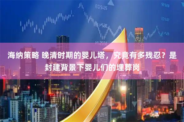 海纳策略 晚清时期的婴儿塔，究竟有多残忍？是封建背景下婴儿们的埋葬岗
