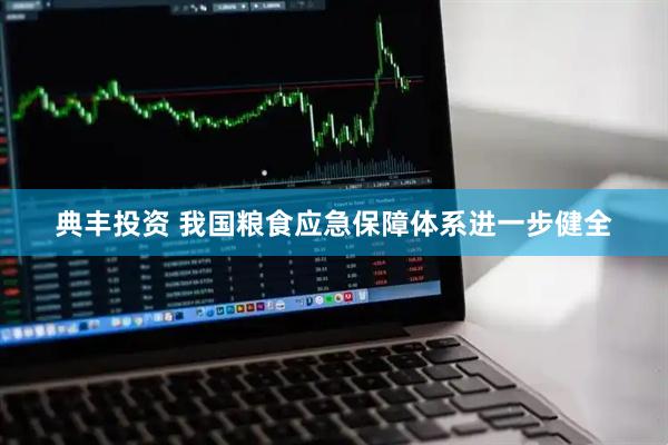 典丰投资 我国粮食应急保障体系进一步健全