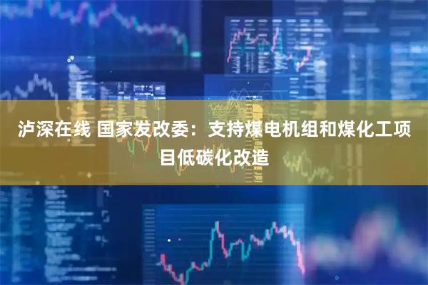 泸深在线 国家发改委：支持煤电机组和煤化工项目低碳化改造