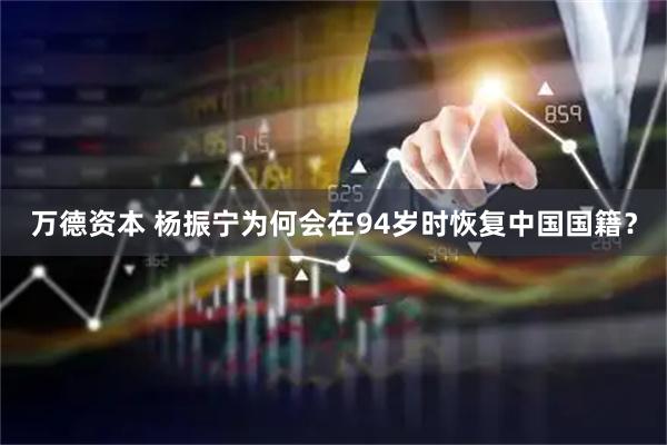 万德资本 杨振宁为何会在94岁时恢复中国国籍？