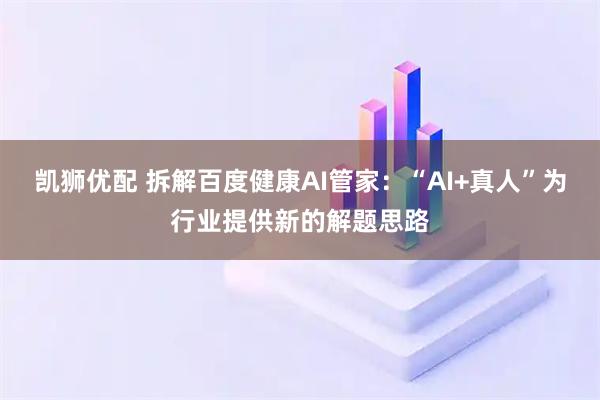 凯狮优配 拆解百度健康AI管家:“AI+真人”为行业提供新的解题思路