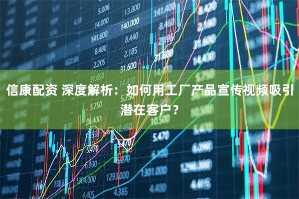 信康配资 深度解析：如何用工厂产品宣传视频吸引潜在客户？
