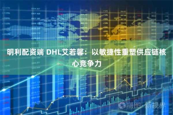 明利配资端 DHL艾若馨：以敏捷性重塑供应链核心竞争力