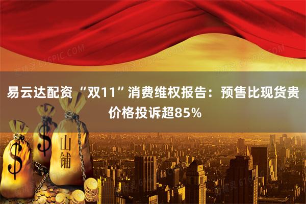 易云达配资 “双11”消费维权报告：预售比现货贵 价格投诉超85%