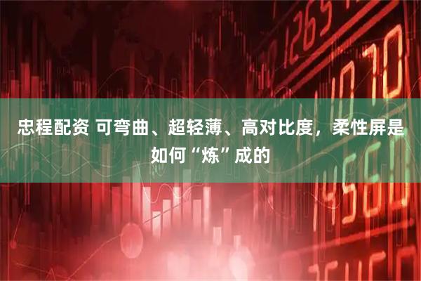 忠程配资 可弯曲、超轻薄、高对比度，柔性屏是如何“炼”成的