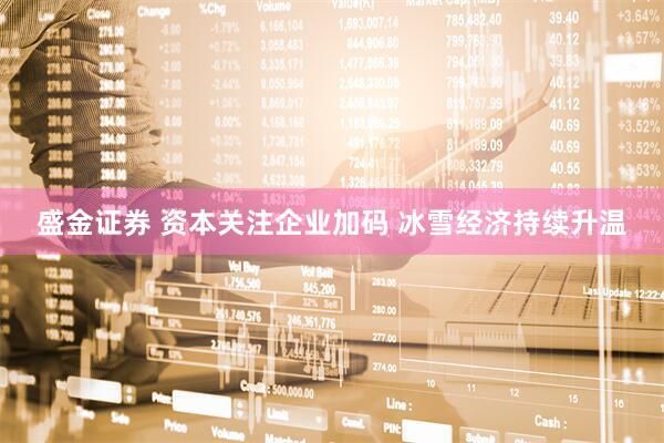 盛金证券 资本关注企业加码 冰雪经济持续升温
