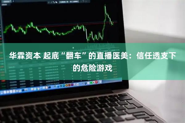 华霖资本 起底“翻车”的直播医美：信任透支下的危险游戏
