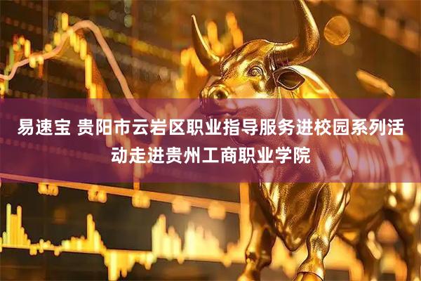 易速宝 贵阳市云岩区职业指导服务进校园系列活动走进贵州工商职业学院