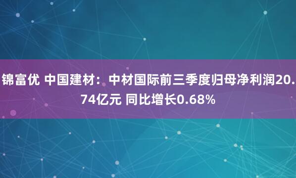 锦富优 中国建材：中材国际前三季度归母净利润20.74亿元 同比增长0.68%
