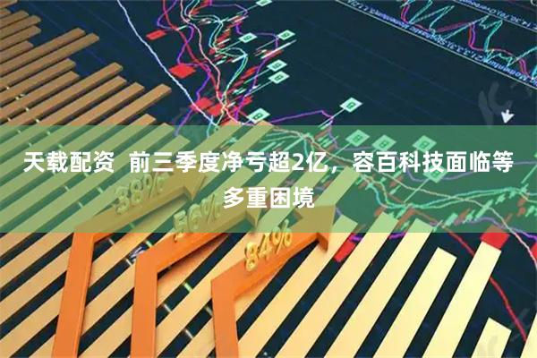 天载配资  前三季度净亏超2亿，容百科技面临等多重困境