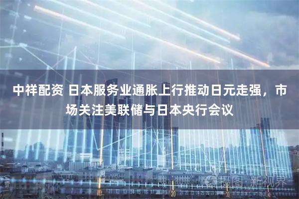 中祥配资 日本服务业通胀上行推动日元走强，市场关注美联储与日本央行会议