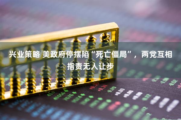 兴业策略 美政府停摆陷“死亡僵局”，两党互相指责无人让步