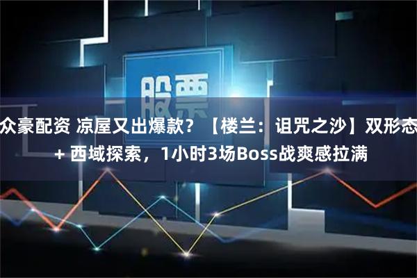 众豪配资 凉屋又出爆款？【楼兰：诅咒之沙】双形态 + 西域探索，1小时3场Boss战爽感拉满
