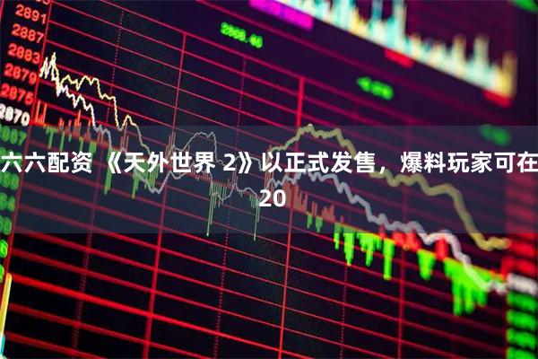 六六配资 《天外世界 2》以正式发售，爆料玩家可在 20