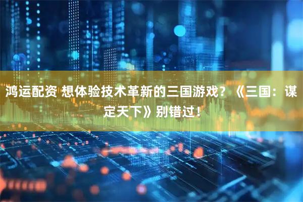 鸿运配资 想体验技术革新的三国游戏？《三国：谋定天下》别错过！