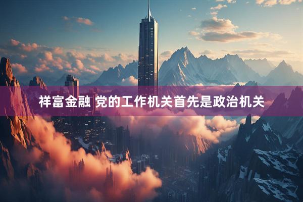 祥富金融 党的工作机关首先是政治机关