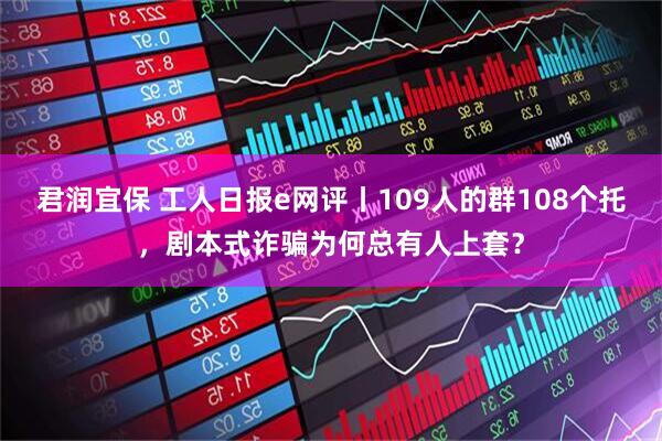 君润宜保 工人日报e网评丨109人的群108个托，剧本式诈骗为何总有人上套？