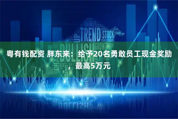 粤有钱配资 胖东来：给予20名勇敢员工现金奖励，最高5万元