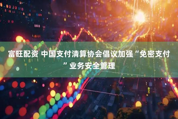 富旺配资 中国支付清算协会倡议加强“免密支付”业务安全管理