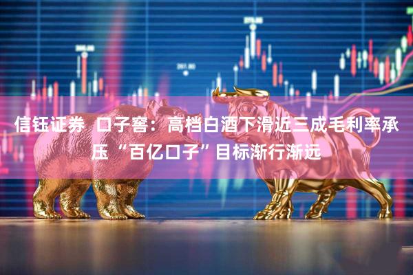 信钰证券  口子窖：高档白酒下滑近三成毛利率承压 “百亿口子”目标渐行渐远