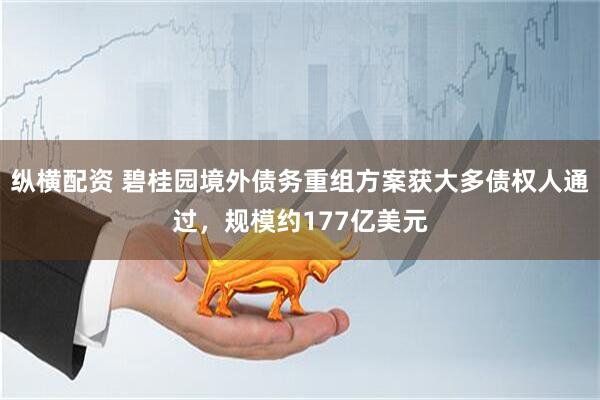 纵横配资 碧桂园境外债务重组方案获大多债权人通过，规模约177亿美元