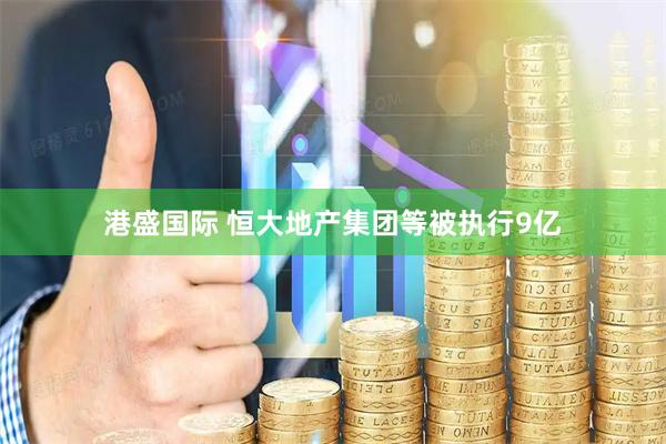 港盛国际 恒大地产集团等被执行9亿