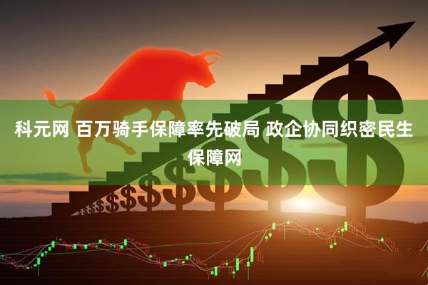 科元网 百万骑手保障率先破局 政企协同织密民生保障网