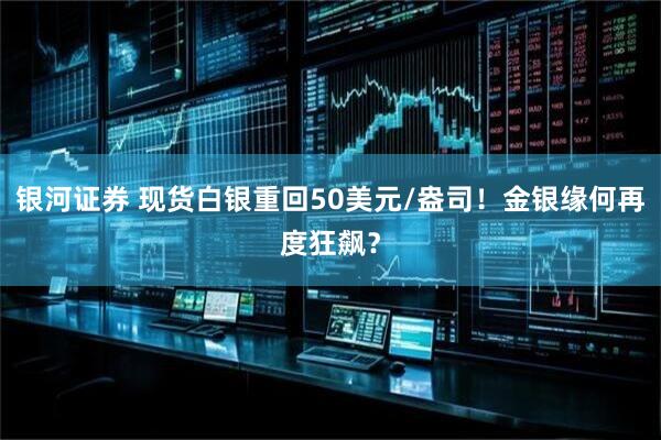 银河证券 现货白银重回50美元/盎司！金银缘何再度狂飙？