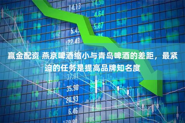 赢金配资 燕京啤酒缩小与青岛啤酒的差距，最紧迫的任务是提高品牌知名度