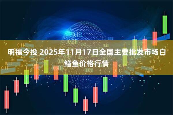 明福今投 2025年11月17日全国主要批发市场白鳝鱼价格行情