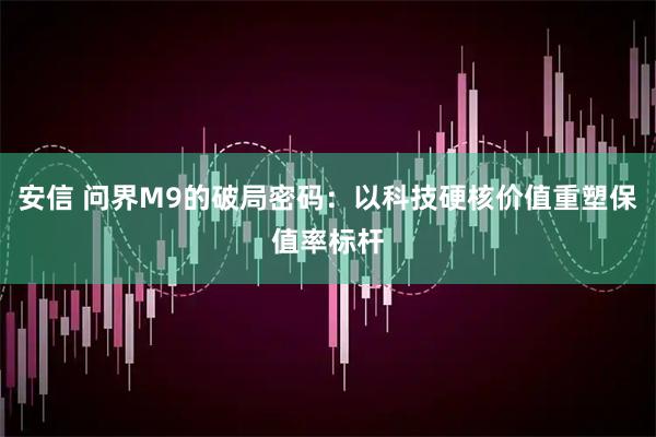 安信 问界M9的破局密码：以科技硬核价值重塑保值率标杆