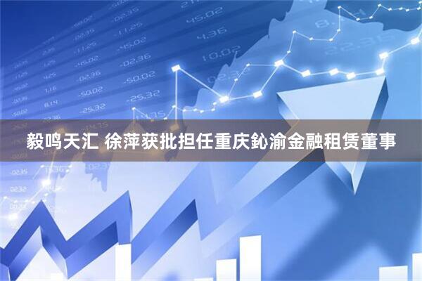 毅鸣天汇 徐萍获批担任重庆鈊渝金融租赁董事